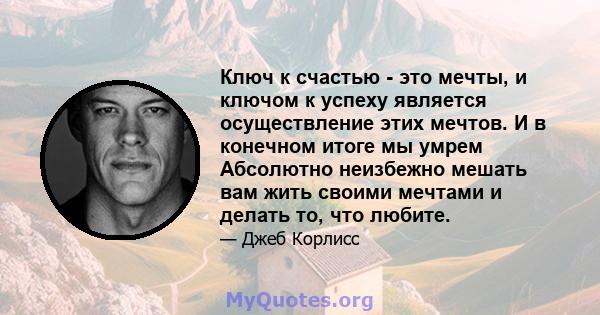 Ключ к счастью - это мечты, и ключом к успеху является осуществление этих мечтов. И в конечном итоге мы умрем Абсолютно неизбежно мешать вам жить своими мечтами и делать то, что любите.