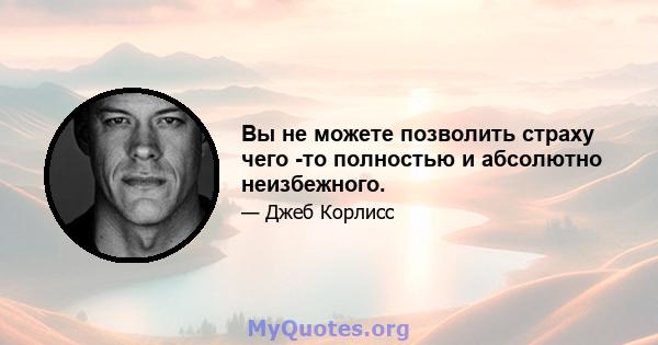 Вы не можете позволить страху чего -то полностью и абсолютно неизбежного.