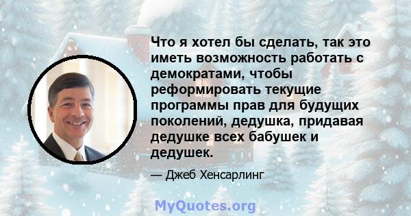 Что я хотел бы сделать, так это иметь возможность работать с демократами, чтобы реформировать текущие программы прав для будущих поколений, дедушка, придавая дедушке всех бабушек и дедушек.