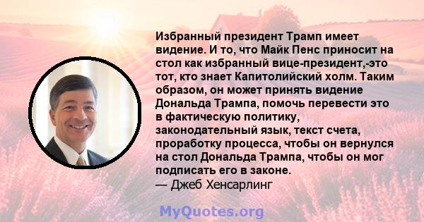 Избранный президент Трамп имеет видение. И то, что Майк Пенс приносит на стол как избранный вице-президент,-это тот, кто знает Капитолийский холм. Таким образом, он может принять видение Дональда Трампа, помочь