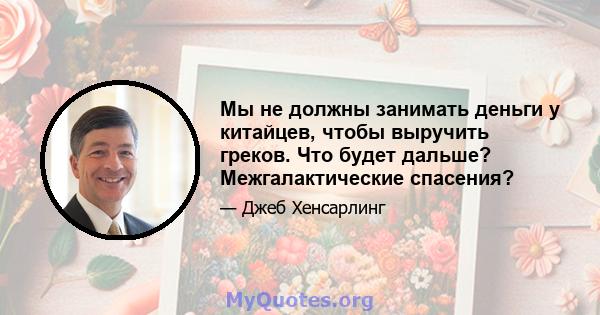 Мы не должны занимать деньги у китайцев, чтобы выручить греков. Что будет дальше? Межгалактические спасения?