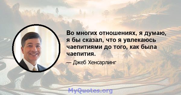 Во многих отношениях, я думаю, я бы сказал, что я увлекаюсь чаепитиями до того, как была чаепития.