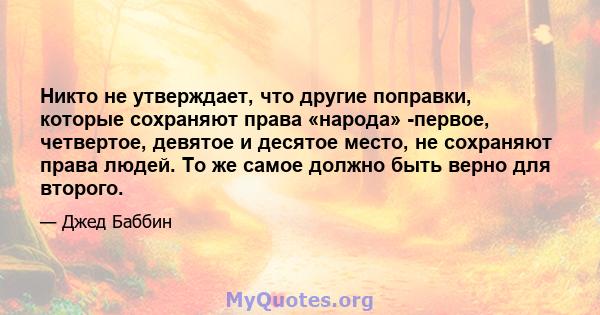 Никто не утверждает, что другие поправки, которые сохраняют права «народа» -первое, четвертое, девятое и десятое место, не сохраняют права людей. То же самое должно быть верно для второго.