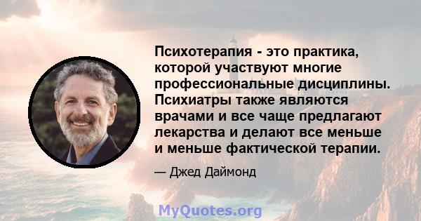 Психотерапия - это практика, которой участвуют многие профессиональные дисциплины. Психиатры также являются врачами и все чаще предлагают лекарства и делают все меньше и меньше фактической терапии.