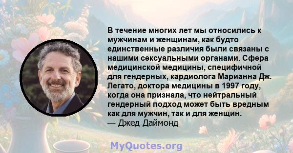 В течение многих лет мы относились к мужчинам и женщинам, как будто единственные различия были связаны с нашими сексуальными органами. Сфера медицинской медицины, специфичной для гендерных, кардиолога Марианна Дж.