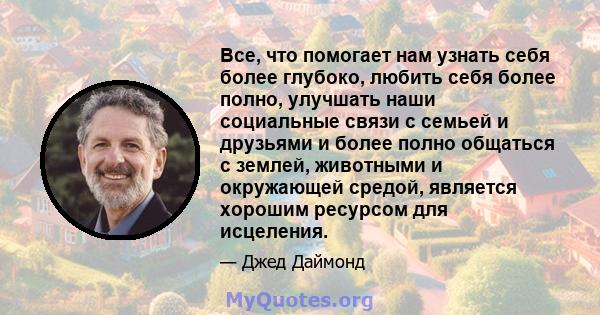 Все, что помогает нам узнать себя более глубоко, любить себя более полно, улучшать наши социальные связи с семьей и друзьями и более полно общаться с землей, животными и окружающей средой, является хорошим ресурсом для