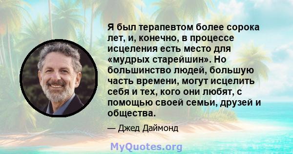 Я был терапевтом более сорока лет, и, конечно, в процессе исцеления есть место для «мудрых старейшин». Но большинство людей, большую часть времени, могут исцелить себя и тех, кого они любят, с помощью своей семьи,