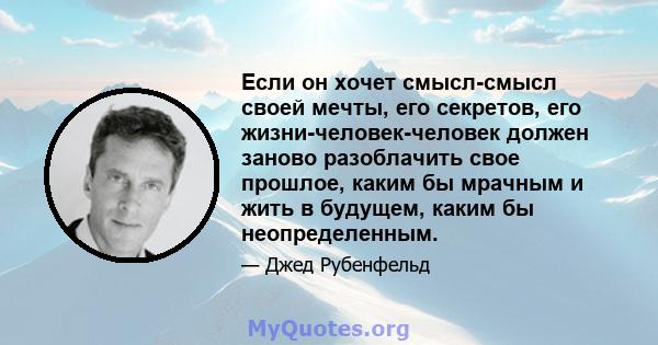 Если он хочет смысл-смысл своей мечты, его секретов, его жизни-человек-человек должен заново разоблачить свое прошлое, каким бы мрачным и жить в будущем, каким бы неопределенным.