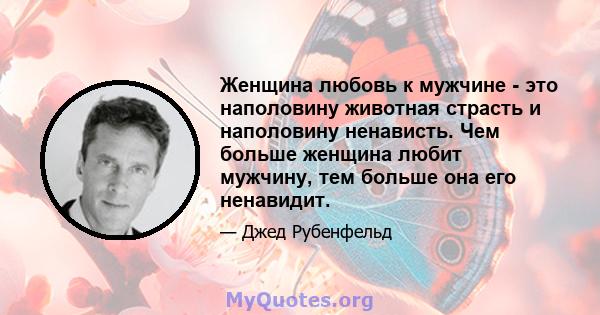 Женщина любовь к мужчине - это наполовину животная страсть и наполовину ненависть. Чем больше женщина любит мужчину, тем больше она его ненавидит.