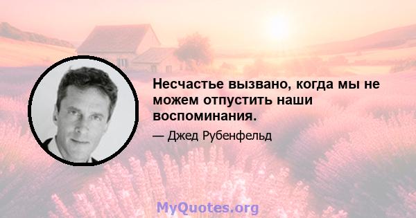 Несчастье вызвано, когда мы не можем отпустить наши воспоминания.