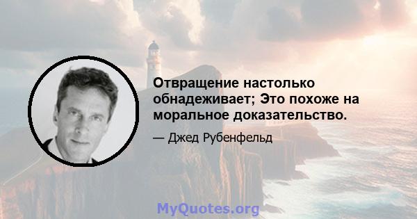 Отвращение настолько обнадеживает; Это похоже на моральное доказательство.