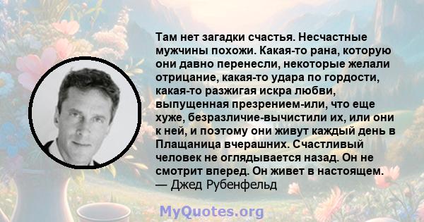 Там нет загадки счастья. Несчастные мужчины похожи. Какая-то рана, которую они давно перенесли, некоторые желали отрицание, какая-то удара по гордости, какая-то разжигая искра любви, выпущенная презрением-или, что еще