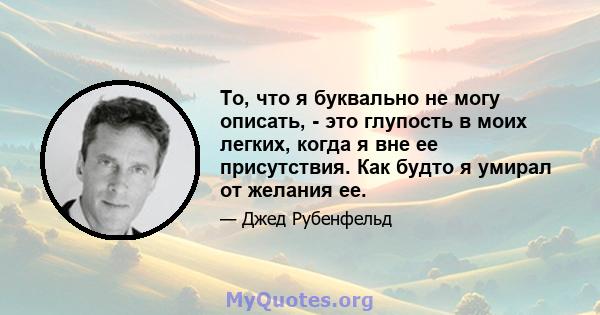 То, что я буквально не могу описать, - это глупость в моих легких, когда я вне ее присутствия. Как будто я умирал от желания ее.