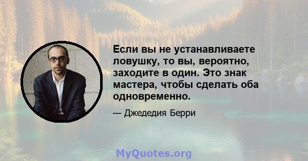 Если вы не устанавливаете ловушку, то вы, вероятно, заходите в один. Это знак мастера, чтобы сделать оба одновременно.