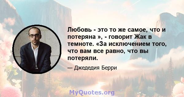 Любовь - это то же самое, что и потеряна », - говорит Жак в темноте. «За исключением того, что вам все равно, что вы потеряли.