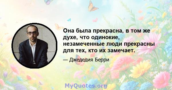 Она была прекрасна, в том же духе, что одинокие, незамеченные люди прекрасны для тех, кто их замечает.