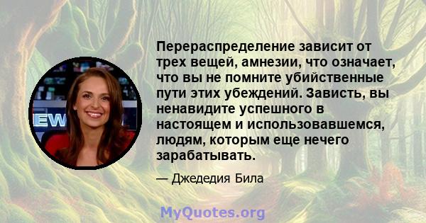 Перераспределение зависит от трех вещей, амнезии, что означает, что вы не помните убийственные пути этих убеждений. Зависть, вы ненавидите успешного в настоящем и использовавшемся, людям, которым еще нечего зарабатывать.