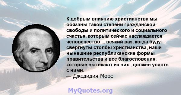 К добрым влиянию христианства мы обязаны такой степени гражданской свободы и политического и социального счастья, которым сейчас наслаждается человечество ... всякий раз, когда будут свергнуты столбы христианства, наши