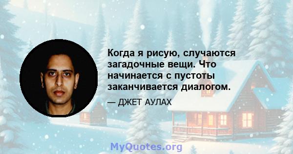 Когда я рисую, случаются загадочные вещи. Что начинается с пустоты заканчивается диалогом.