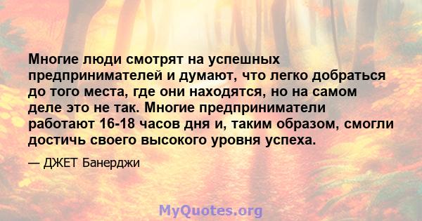 Многие люди смотрят на успешных предпринимателей и думают, что легко добраться до того места, где они находятся, но на самом деле это не так. Многие предприниматели работают 16-18 часов дня и, таким образом, смогли