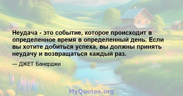 Неудача - это событие, которое происходит в определенное время в определенный день. Если вы хотите добиться успеха, вы должны принять неудачу и возвращаться каждый раз.