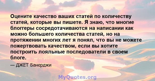 Оцените качество ваших статей по количеству статей, которые вы пишете. Я знаю, что многие блоггеры сосредотачиваются на написании как можно большего количества статей, но на протяжении многих лет я понял, что вы не