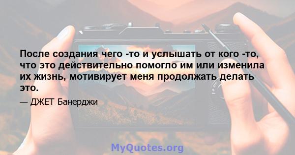 После создания чего -то и услышать от кого -то, что это действительно помогло им или изменила их жизнь, мотивирует меня продолжать делать это.