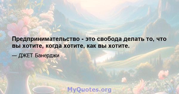 Предпринимательство - это свобода делать то, что вы хотите, когда хотите, как вы хотите.