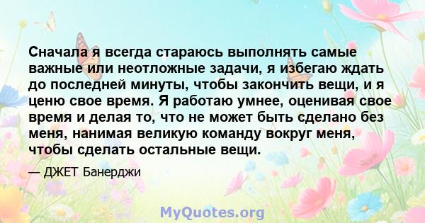 Сначала я всегда стараюсь выполнять самые важные или неотложные задачи, я избегаю ждать до последней минуты, чтобы закончить вещи, и я ценю свое время. Я работаю умнее, оценивая свое время и делая то, что не может быть