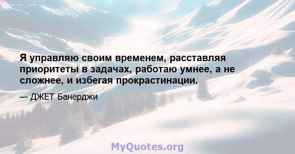 Я управляю своим временем, расставляя приоритеты в задачах, работаю умнее, а не сложнее, и избегая прокрастинации.