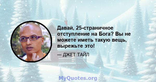 Давай, 25-страничное отступление на Бога? Вы не можете иметь такую ​​вещь, вырежьте это!