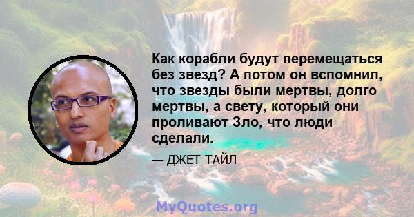 Как корабли будут перемещаться без звезд? А потом он вспомнил, что звезды были мертвы, долго мертвы, а свету, который они проливают Зло, что люди сделали.