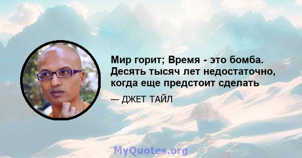 Мир горит; Время - это бомба. Десять тысяч лет недостаточно, когда еще предстоит сделать