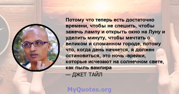 Потому что теперь есть достаточно времени, чтобы не спешить, чтобы зажечь лампу и открыть окно на Луну и уделить минуту, чтобы мечтать о великом и сломанном городе, потому что, когда день начнется, я должен