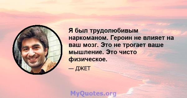 Я был трудолюбивым наркоманом. Героин не влияет на ваш мозг. Это не трогает ваше мышление. Это чисто физическое.