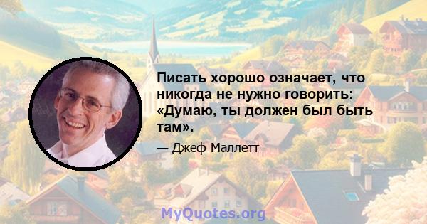 Писать хорошо означает, что никогда не нужно говорить: «Думаю, ты должен был быть там».