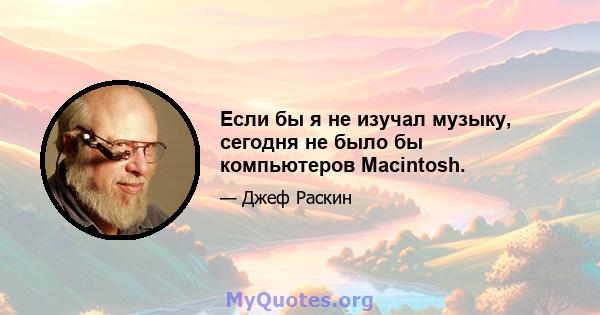 Если бы я не изучал музыку, сегодня не было бы компьютеров Macintosh.