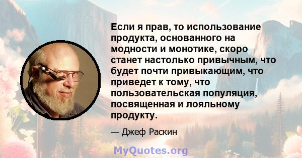 Если я прав, то использование продукта, основанного на модности и монотике, скоро станет настолько привычным, что будет почти привыкающим, что приведет к тому, что пользовательская популяция, посвященная и лояльному