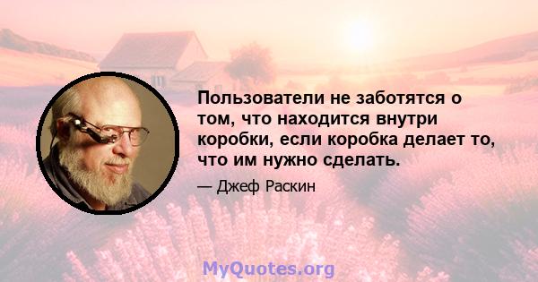 Пользователи не заботятся о том, что находится внутри коробки, если коробка делает то, что им нужно сделать.