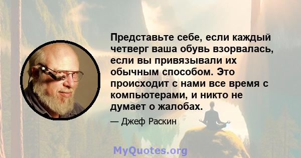 Представьте себе, если каждый четверг ваша обувь взорвалась, если вы привязывали их обычным способом. Это происходит с нами все время с компьютерами, и никто не думает о жалобах.