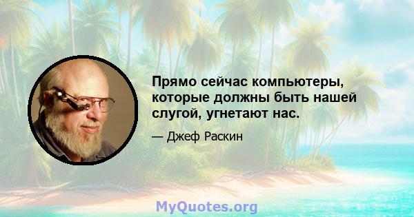 Прямо сейчас компьютеры, которые должны быть нашей слугой, угнетают нас.