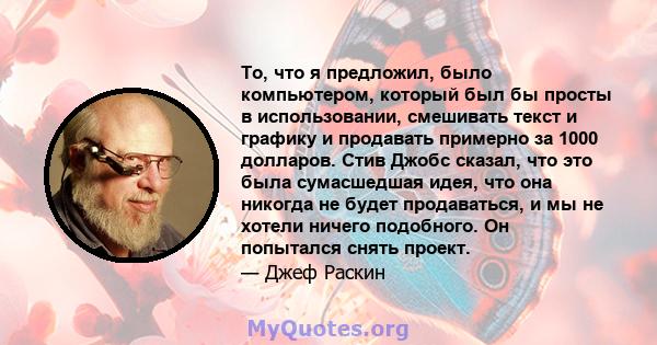 То, что я предложил, было компьютером, который был бы просты в использовании, смешивать текст и графику и продавать примерно за 1000 долларов. Стив Джобс сказал, что это была сумасшедшая идея, что она никогда не будет