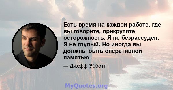 Есть время на каждой работе, где вы говорите, прикрутите осторожность. Я не безрассуден. Я не глупый. Но иногда вы должны быть оперативной памятью.