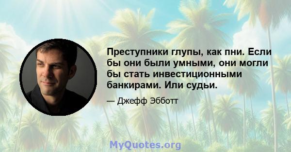 Преступники глупы, как пни. Если бы они были умными, они могли бы стать инвестиционными банкирами. Или судьи.