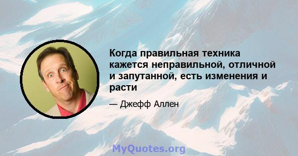 Когда правильная техника кажется неправильной, отличной и запутанной, есть изменения и расти