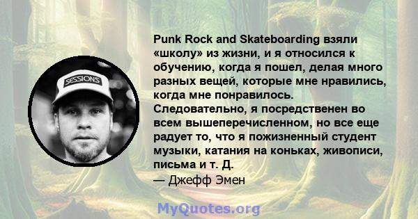 Punk Rock and Skateboarding взяли «школу» из жизни, и я относился к обучению, когда я пошел, делая много разных вещей, которые мне нравились, когда мне понравилось. Следовательно, я посредственен во всем