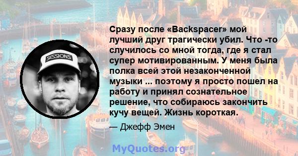 Сразу после «Backspacer» мой лучший друг трагически убил. Что -то случилось со мной тогда, где я стал супер мотивированным. У меня была полка всей этой незаконченной музыки ... поэтому я просто пошел на работу и принял