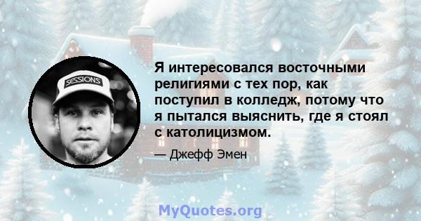 Я интересовался восточными религиями с тех пор, как поступил в колледж, потому что я пытался выяснить, где я стоял с католицизмом.