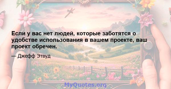 Если у вас нет людей, которые заботятся о удобстве использования в вашем проекте, ваш проект обречен.