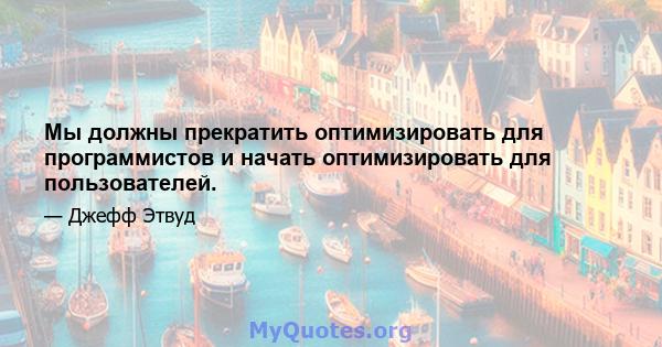 Мы должны прекратить оптимизировать для программистов и начать оптимизировать для пользователей.